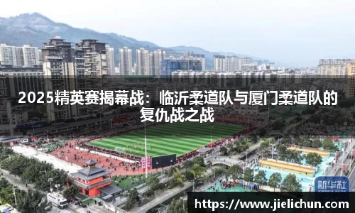2025精英赛揭幕战：临沂柔道队与厦门柔道队的复仇战之战
