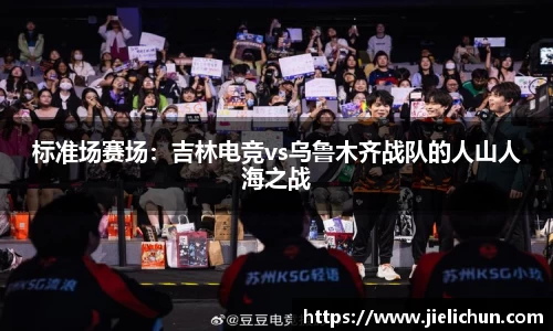 标准场赛场：吉林电竞vs乌鲁木齐战队的人山人海之战