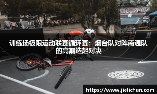 训练场极限运动联赛循环赛：烟台队对阵南通队的高潮迭起对决