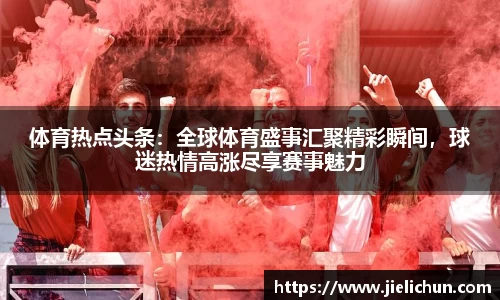体育热点头条：全球体育盛事汇聚精彩瞬间，球迷热情高涨尽享赛事魅力