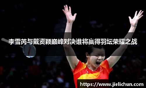 李雪芮与戴资颖巅峰对决谁将赢得羽坛荣耀之战