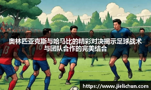奥林匹亚克斯与哈马比的精彩对决揭示足球战术与团队合作的完美结合