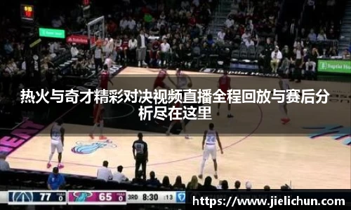 热火与奇才精彩对决视频直播全程回放与赛后分析尽在这里